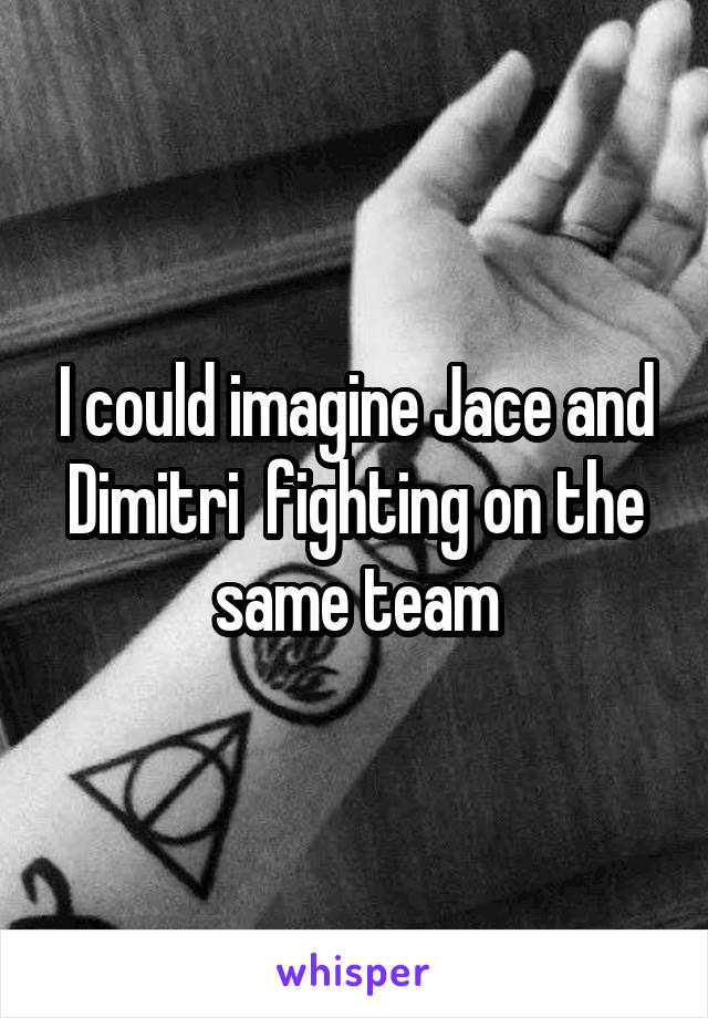 I could imagine Jace and Dimitri  fighting on the same team