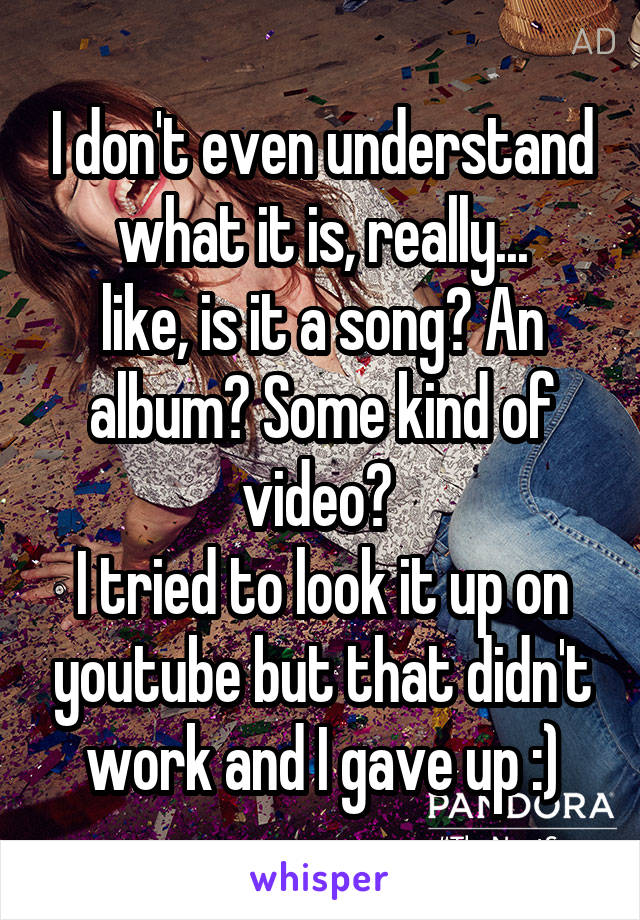 I don't even understand what it is, really...
like, is it a song? An album? Some kind of video? 
I tried to look it up on youtube but that didn't work and I gave up :)