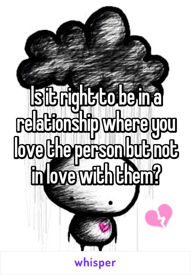 Is it right to be in a relationship where you love the person but not in love with them?