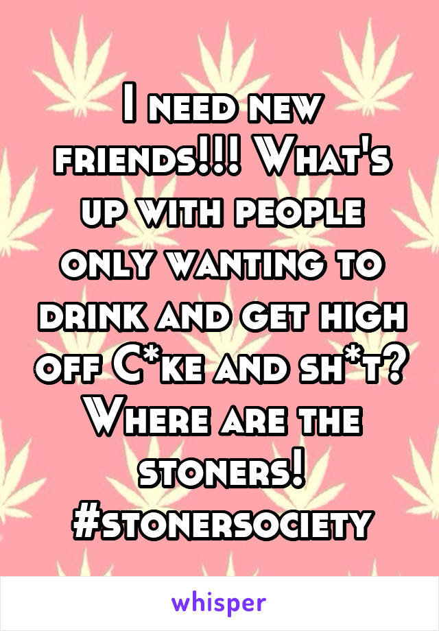 I need new friends!!! What's up with people only wanting to drink and get high off C*ke and sh*t? Where are the stoners! #stonersociety