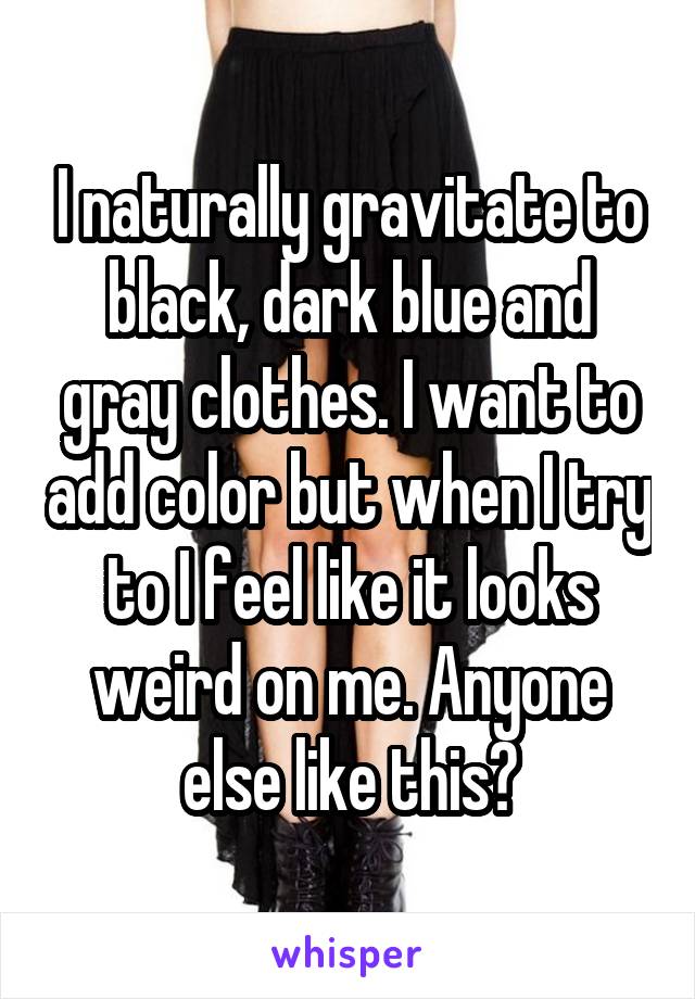 I naturally gravitate to black, dark blue and gray clothes. I want to add color but when I try to I feel like it looks weird on me. Anyone else like this?