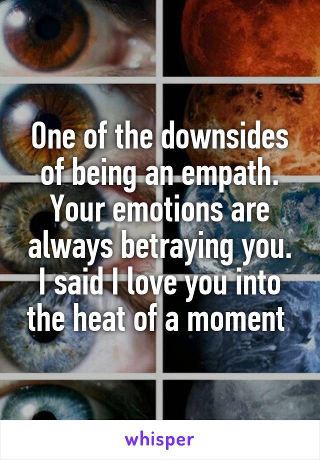 One of the downsides of being an empath.
Your emotions are always betraying you. I said I love you into the heat of a moment 