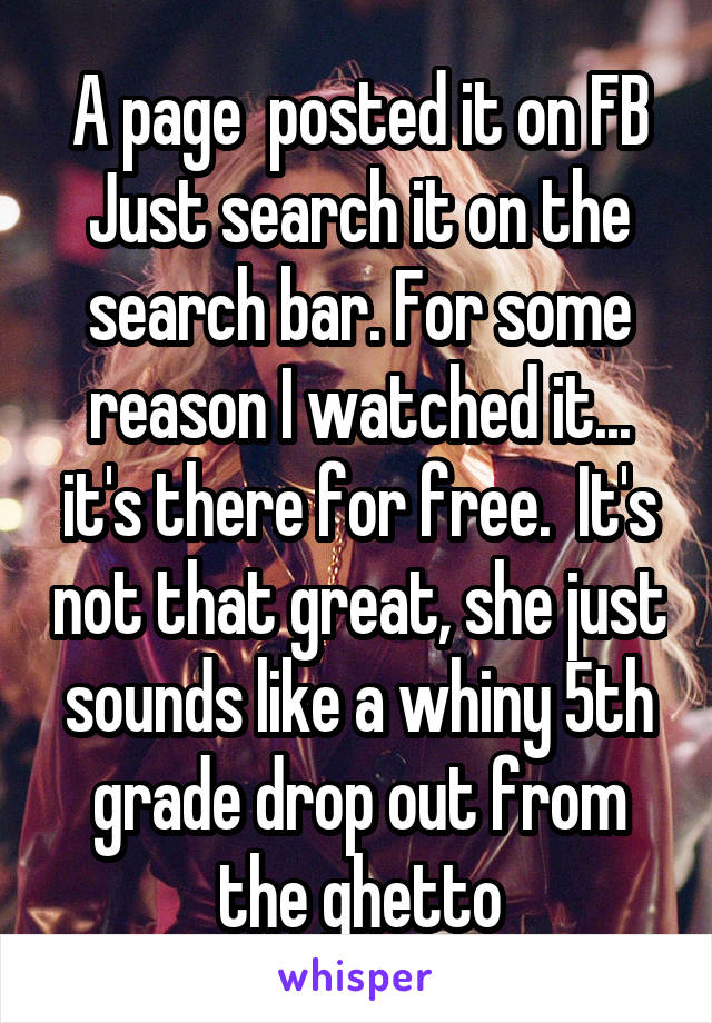 A page  posted it on FB Just search it on the search bar. For some reason I watched it... it's there for free.  It's not that great, she just sounds like a whiny 5th grade drop out from the ghetto