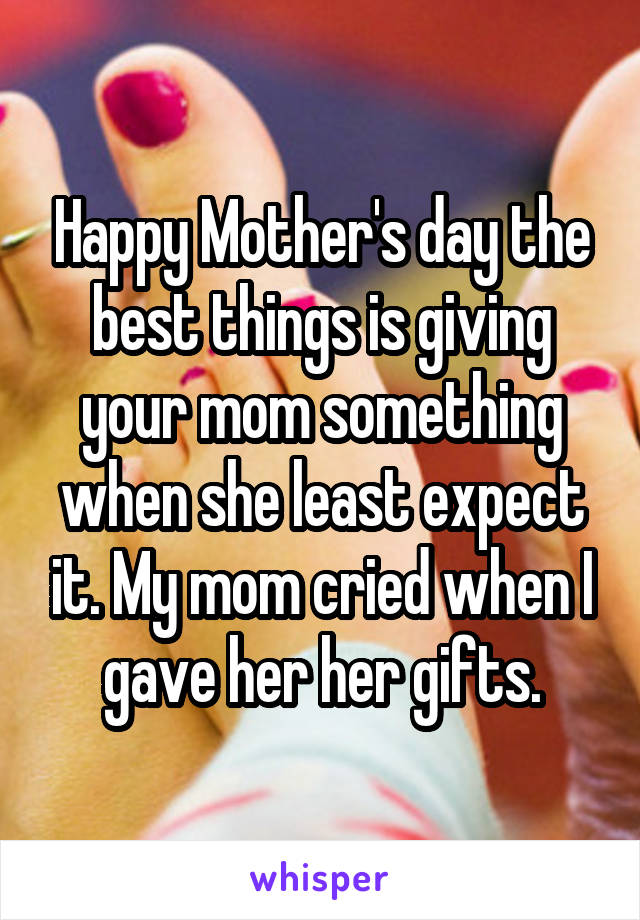 Happy Mother's day the best things is giving your mom something when she least expect it. My mom cried when I gave her her gifts.