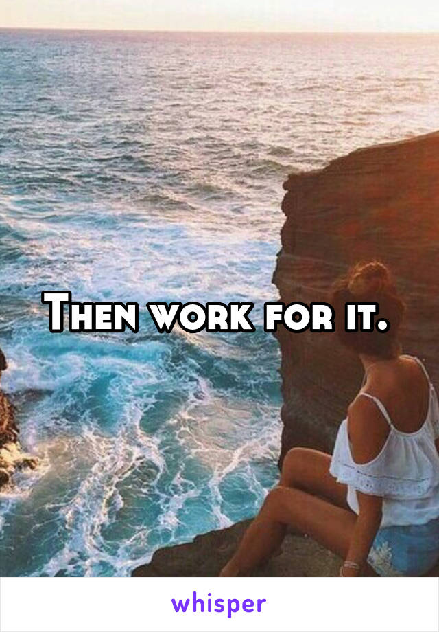 Then work for it. 