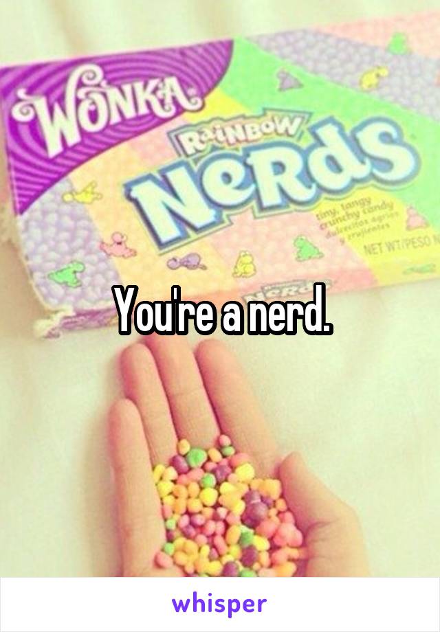 You're a nerd.