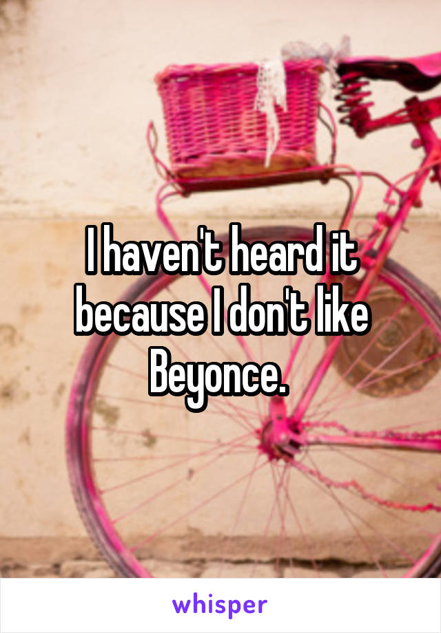 I haven't heard it because I don't like Beyonce. 