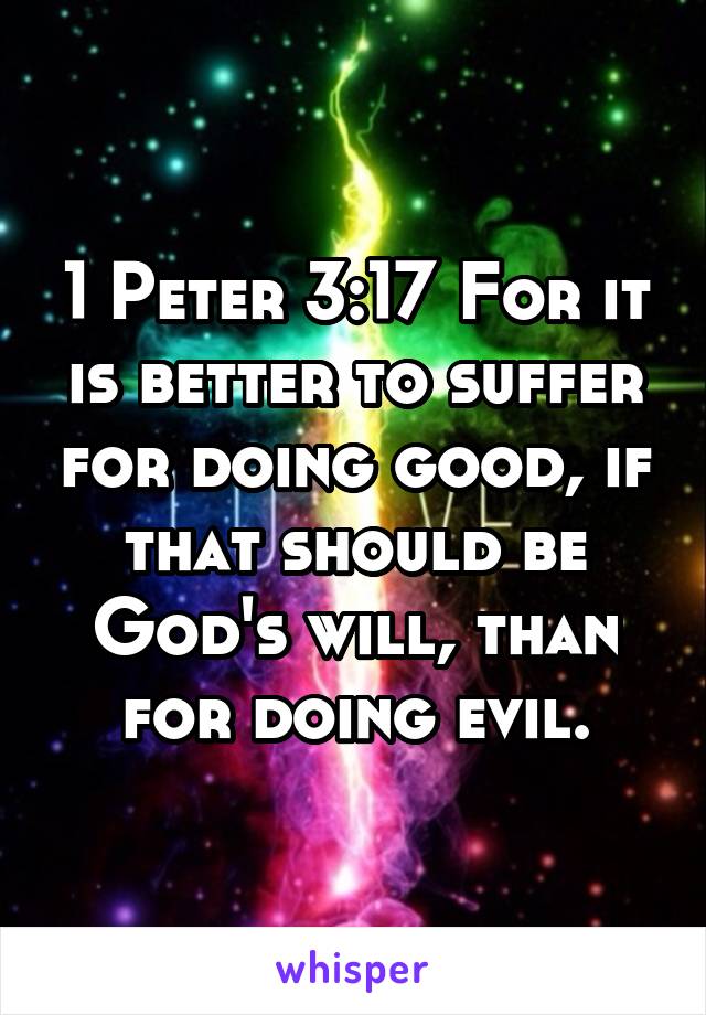 1 Peter 3:17 For it is better to suffer for doing good, if that should be God's will, than for doing evil.