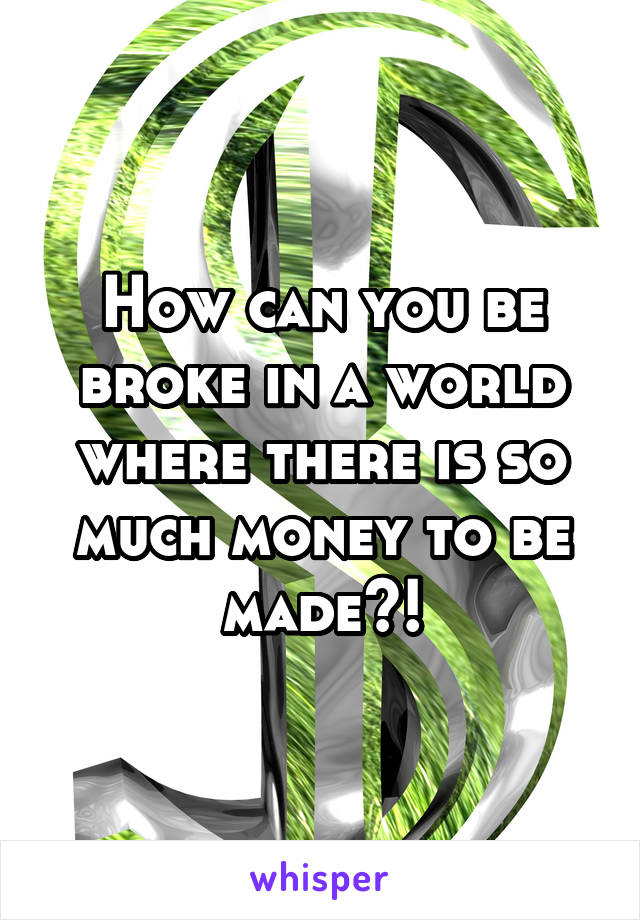 How can you be broke in a world where there is so much money to be made?!