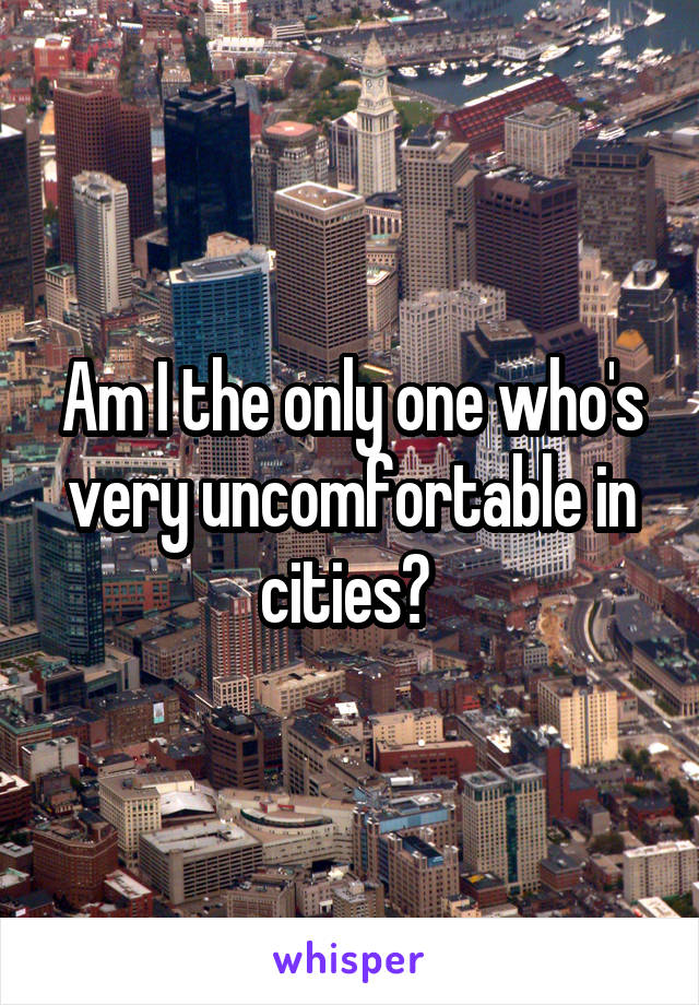 Am I the only one who's very uncomfortable in cities? 