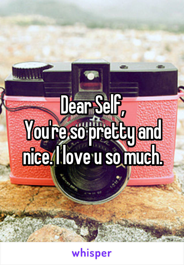 Dear Self,
You're so pretty and nice. I love u so much.