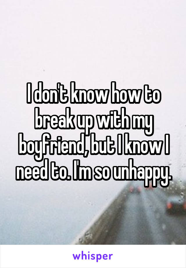 I don't know how to break up with my boyfriend, but I know I need to. I'm so unhappy.