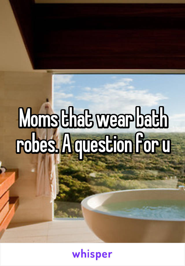 Moms that wear bath robes. A question for u