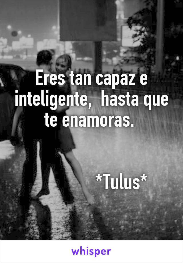 Eres tan capaz e inteligente,  hasta que te enamoras. 


              *Tulus*