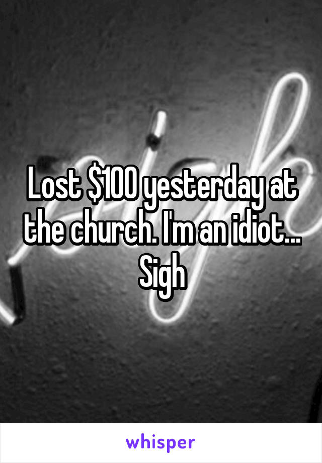 Lost $100 yesterday at the church. I'm an idiot... Sigh