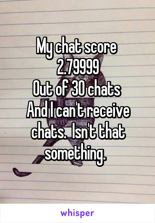 My chat score 
2.79999
Out of 30 chats 
And I can't receive chats.  Isn't that something.  
