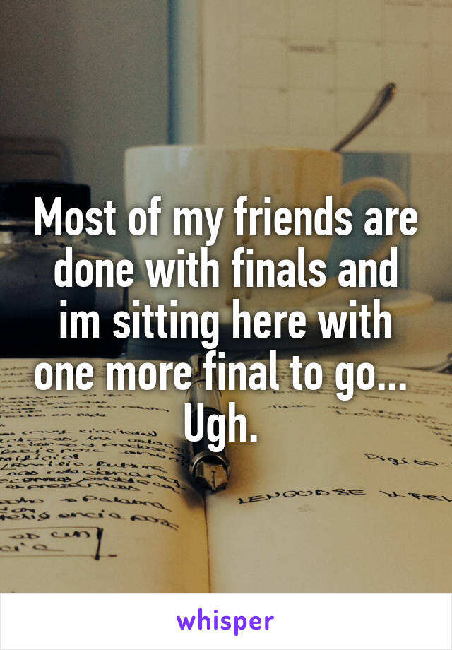 Most of my friends are done with finals and im sitting here with one more final to go...  Ugh. 