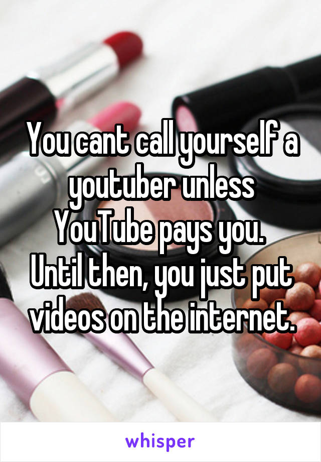 You cant call yourself a youtuber unless YouTube pays you. 
Until then, you just put videos on the internet.