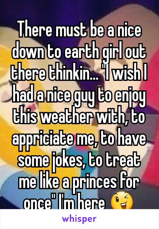 There must be a nice down to earth girl out there thinkin... "I wish I had a nice guy to enjoy this weather with, to appriciate me, to have some jokes, to treat me like a princes for once" I'm here 😉