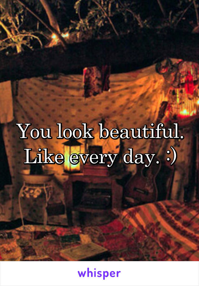 You look beautiful. Like every day. :)