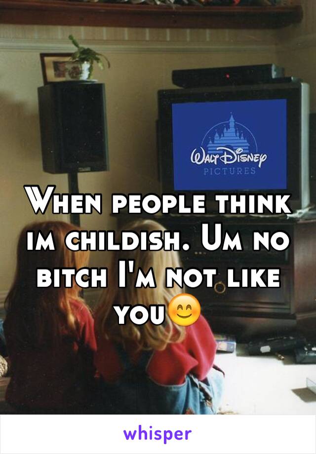 When people think im childish. Um no bitch I'm not like you😊