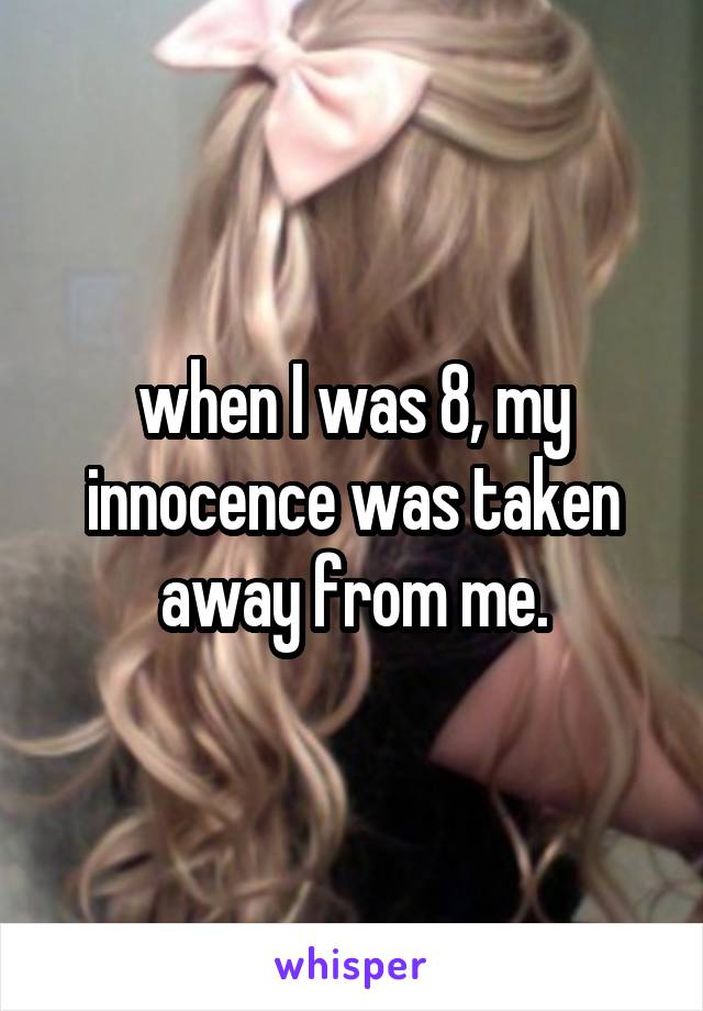 when I was 8, my innocence was taken away from me.