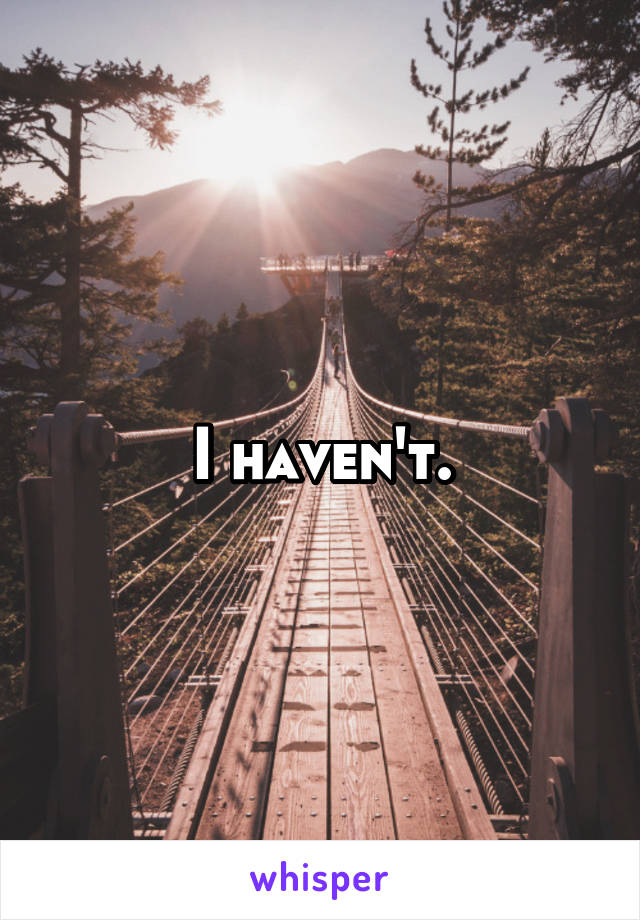 I haven't.