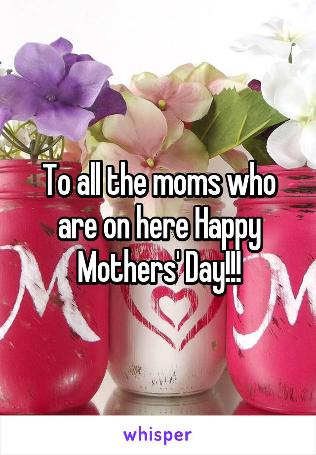 To all the moms who are on here Happy Mothers' Day!!!