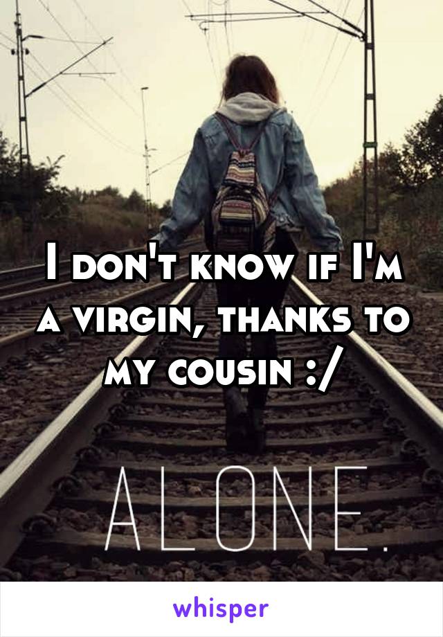 I don't know if I'm a virgin, thanks to my cousin :/