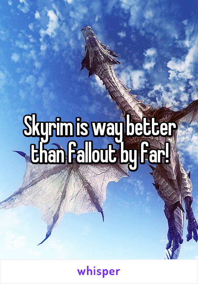 Skyrim is way better than fallout by far!