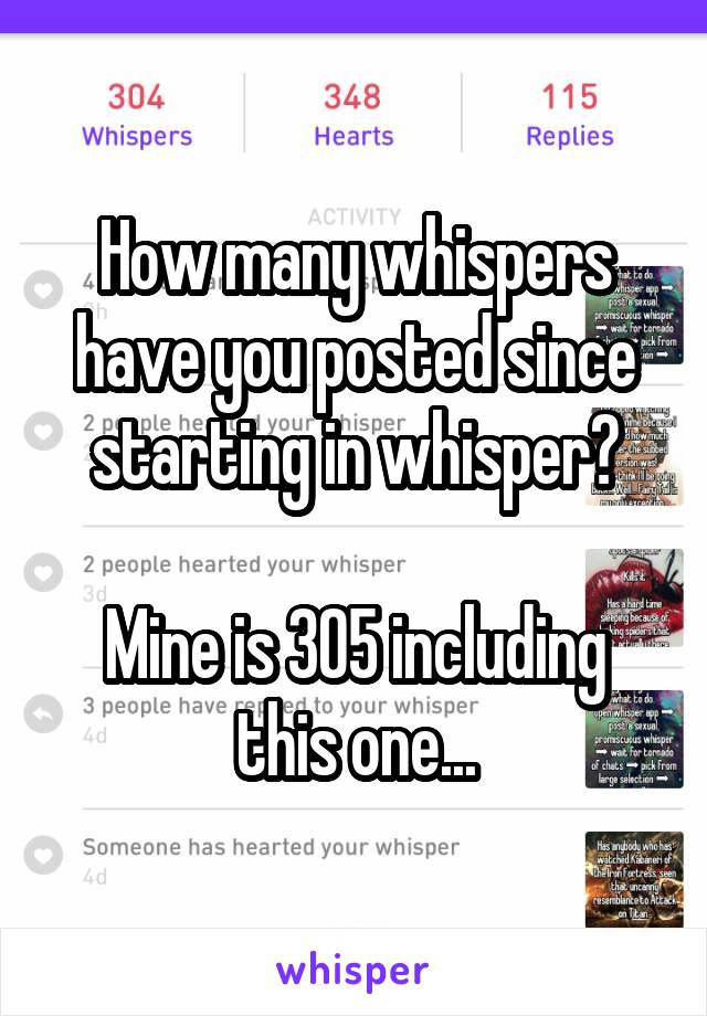 How many whispers have you posted since starting in whisper?

Mine is 305 including this one...