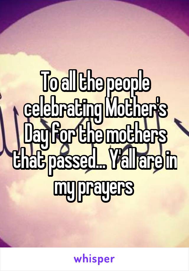 To all the people celebrating Mother's Day for the mothers that passed... Y'all are in my prayers 