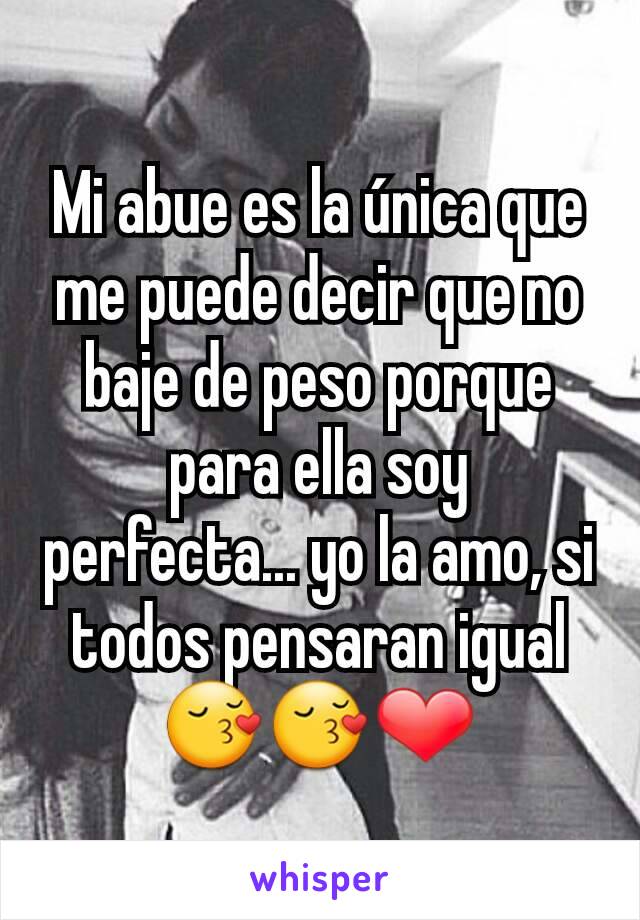 Mi abue es la única que me puede decir que no baje de peso porque para ella soy perfecta... yo la amo, si todos pensaran igual 😚😚❤