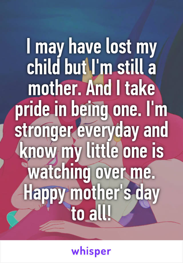 I may have lost my child but I'm still a mother. And I take pride in being one. I'm stronger everyday and know my little one is watching over me.
Happy mother's day to all!