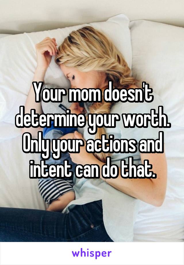 Your mom doesn't determine your worth. Only your actions and intent can do that.