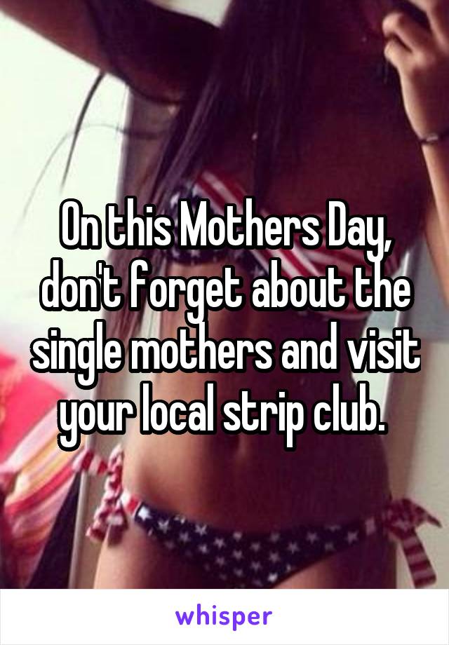 On this Mothers Day, don't forget about the single mothers and visit your local strip club. 