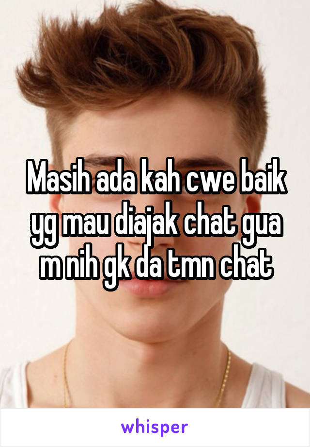 Masih ada kah cwe baik yg mau diajak chat gua m nih gk da tmn chat