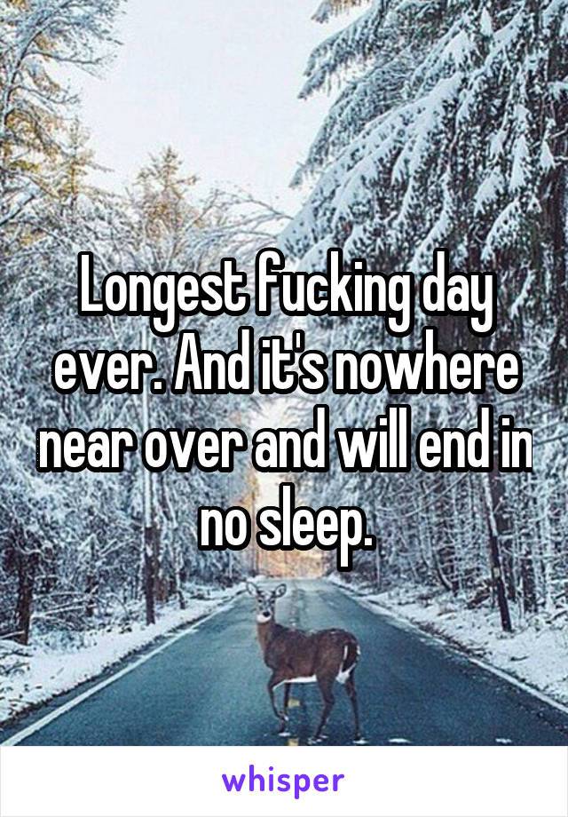 Longest fucking day ever. And it's nowhere near over and will end in no sleep.