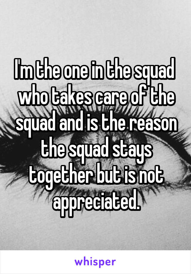 I'm the one in the squad 
who takes care of the squad and is the reason the squad stays together but is not appreciated.