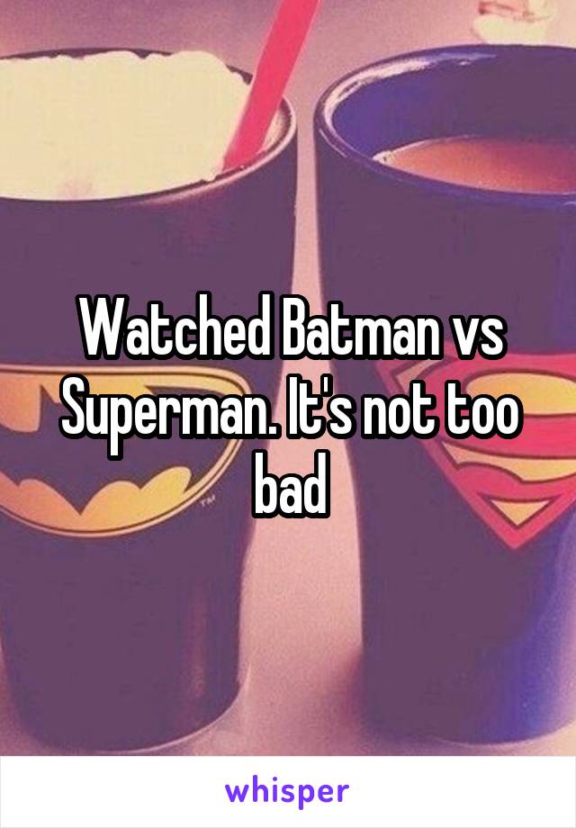 Watched Batman vs Superman. It's not too bad