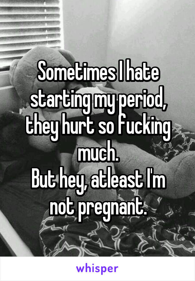 Sometimes I hate starting my period, they hurt so fucking much.
But hey, atleast I'm not pregnant.