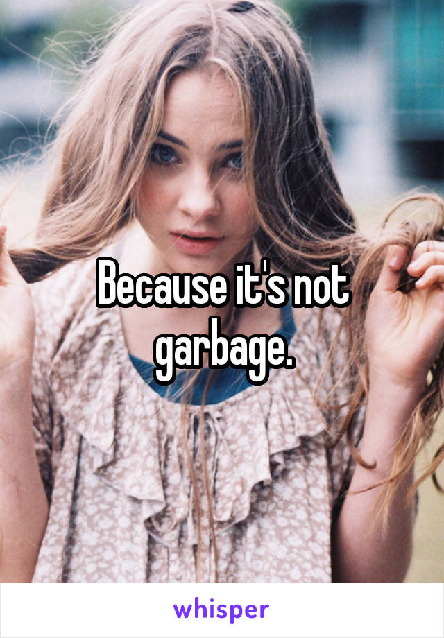 Because it's not garbage.