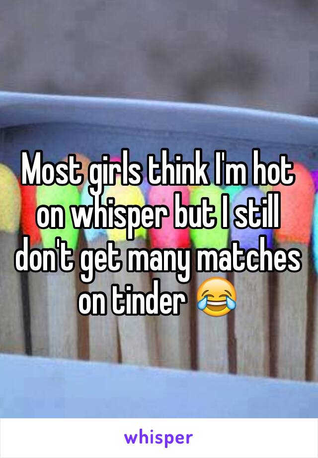 Most girls think I'm hot on whisper but I still don't get many matches on tinder 😂