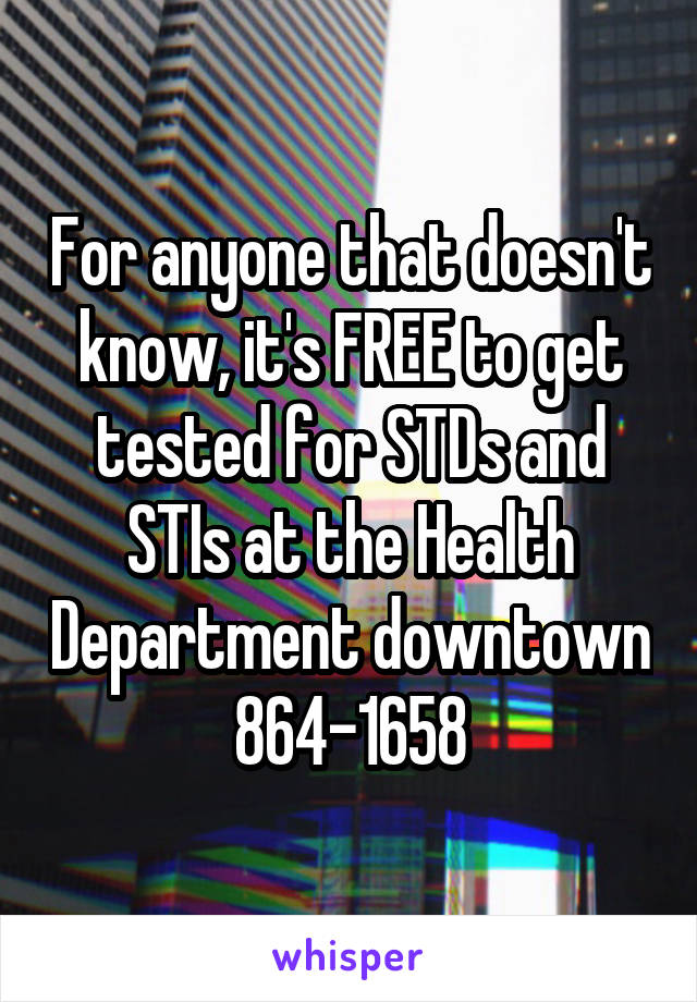 For anyone that doesn't know, it's FREE to get tested for STDs and STIs at the Health Department downtown 864-1658