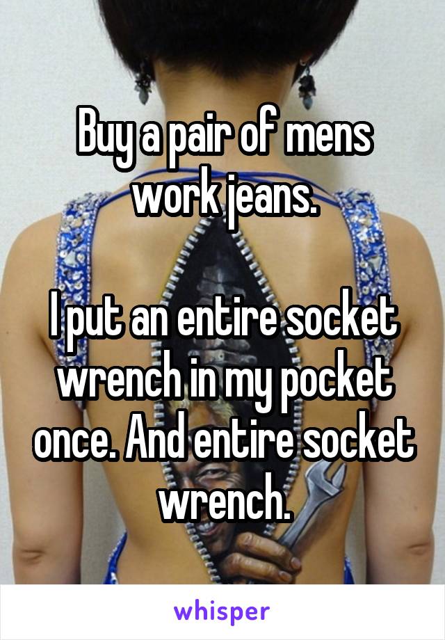 Buy a pair of mens work jeans.

I put an entire socket wrench in my pocket once. And entire socket wrench.