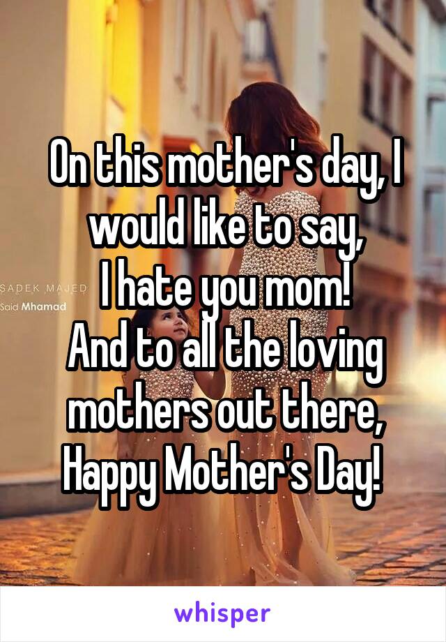 On this mother's day, I would like to say,
 I hate you mom! 
And to all the loving mothers out there, Happy Mother's Day! 