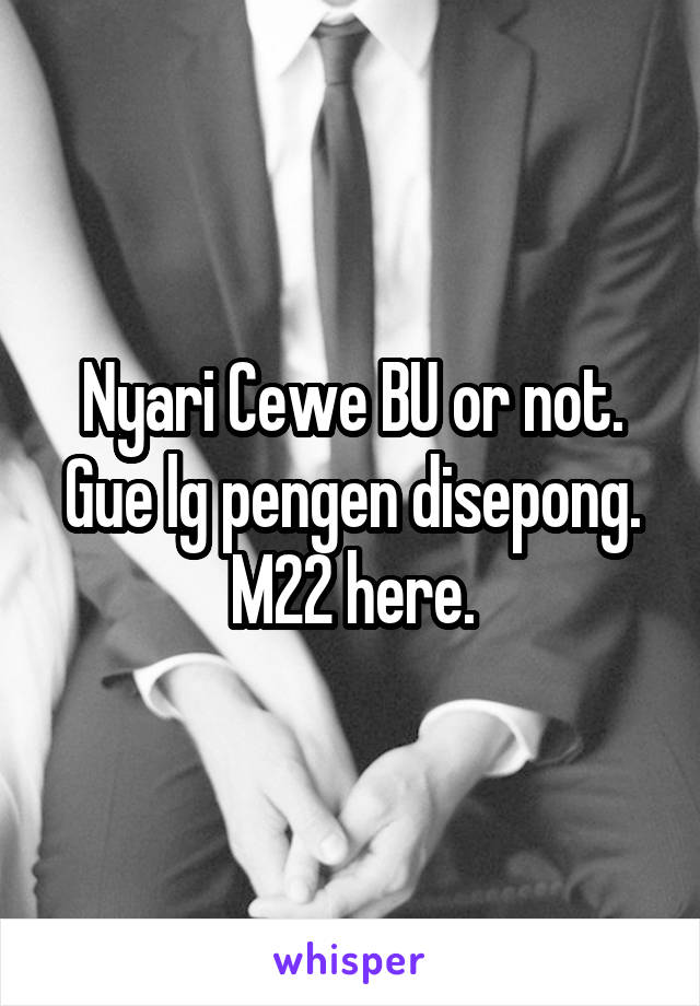 Nyari Cewe BU or not. Gue lg pengen disepong. M22 here.