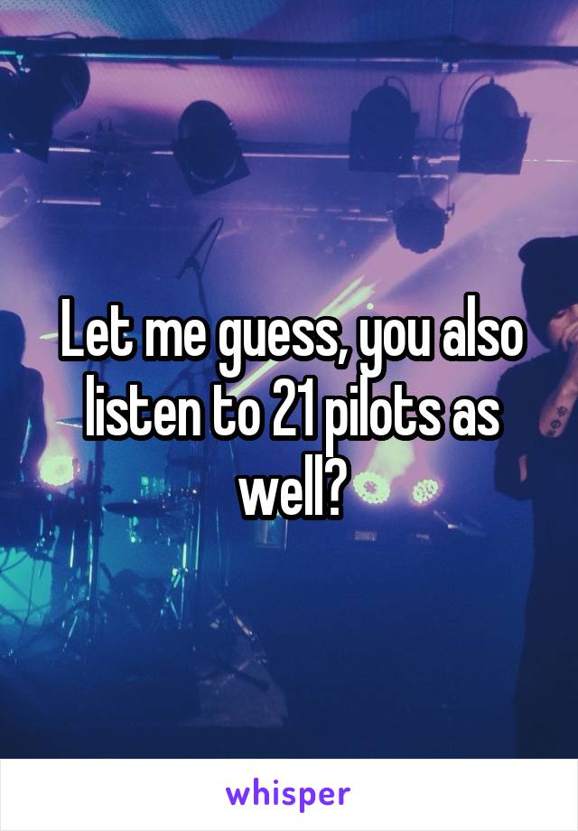 Let me guess, you also listen to 21 pilots as well?