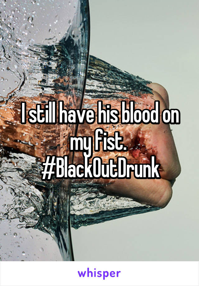 I still have his blood on my fist. 
#BlackOutDrunk