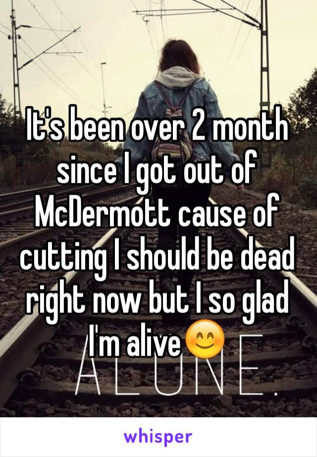 It's been over 2 month since I got out of McDermott cause of cutting I should be dead right now but I so glad I'm alive😊